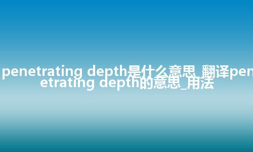 penetrating depth是什么意思_翻译penetrating depth的意思_用法
