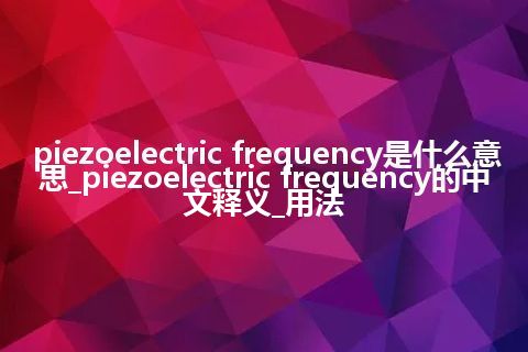piezoelectric frequency是什么意思_piezoelectric frequency的中文释义_用法