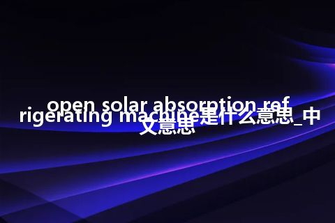 open solar absorption refrigerating machine是什么意思_中文意思