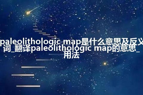 paleolithologic map是什么意思及反义词_翻译paleolithologic map的意思_用法