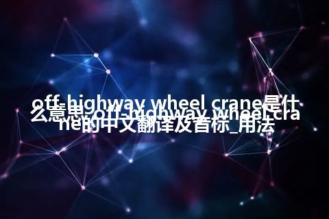 off-highway wheel crane是什么意思_off-highway wheel crane的中文翻译及音标_用法