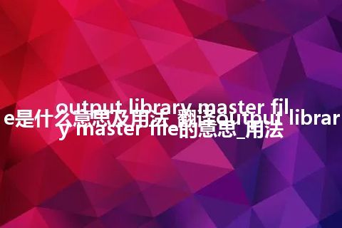 output library master file是什么意思及用法_翻译output library master file的意思_用法