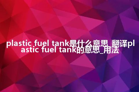 plastic fuel tank是什么意思_翻译plastic fuel tank的意思_用法