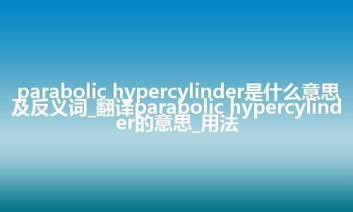 parabolic hypercylinder是什么意思及反义词_翻译parabolic hypercylinder的意思_用法