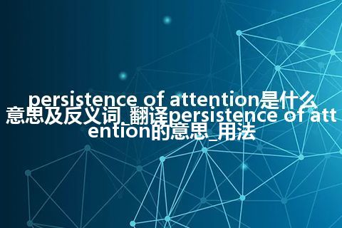 persistence of attention是什么意思及反义词_翻译persistence of attention的意思_用法
