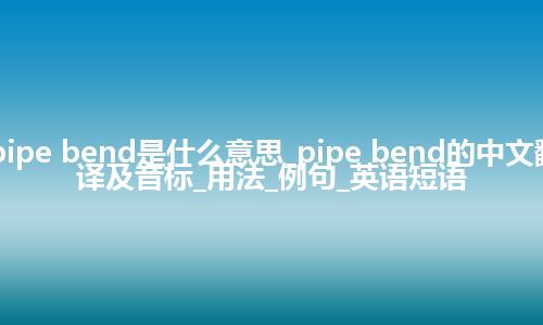 pipe bend是什么意思_pipe bend的中文翻译及音标_用法_例句_英语短语