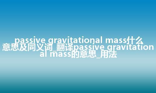 passive gravitational mass什么意思及同义词_翻译passive gravitational mass的意思_用法