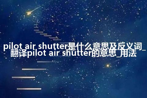 pilot air shutter是什么意思及反义词_翻译pilot air shutter的意思_用法
