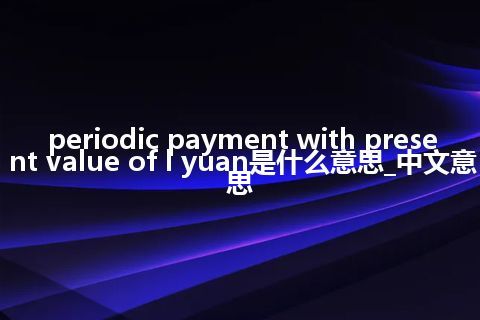 periodic payment with present value of l yuan是什么意思_中文意思