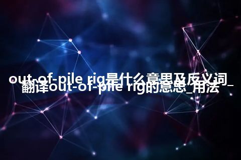 out-of-pile rig是什么意思及反义词_翻译out-of-pile rig的意思_用法