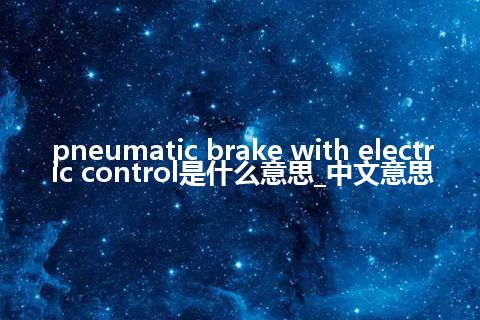 pneumatic brake with electric control是什么意思_中文意思