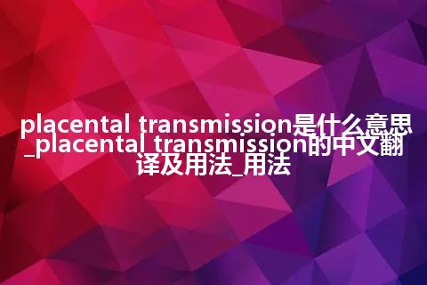 placental transmission是什么意思_placental transmission的中文翻译及用法_用法