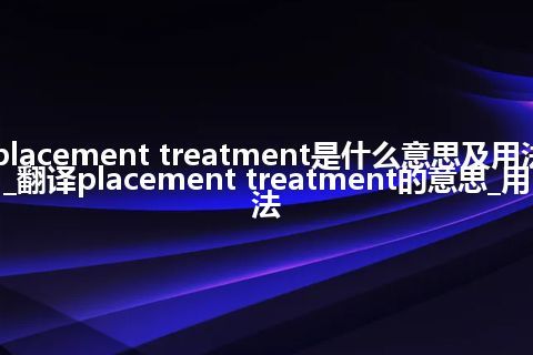 placement treatment是什么意思及用法_翻译placement treatment的意思_用法