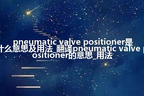 pneumatic valve positioner是什么意思及用法_翻译pneumatic valve positioner的意思_用法