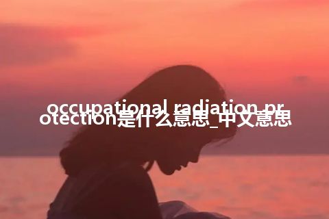 occupational radiation protection是什么意思_中文意思