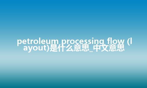 petroleum processing flow (layout)是什么意思_中文意思