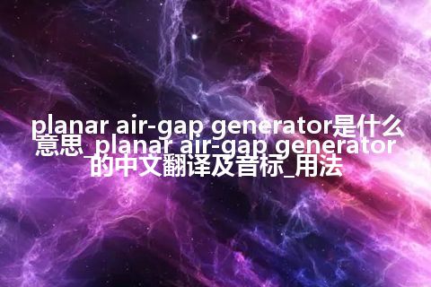 planar air-gap generator是什么意思_planar air-gap generator的中文翻译及音标_用法