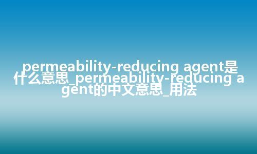 permeability-reducing agent是什么意思_permeability-reducing agent的中文意思_用法