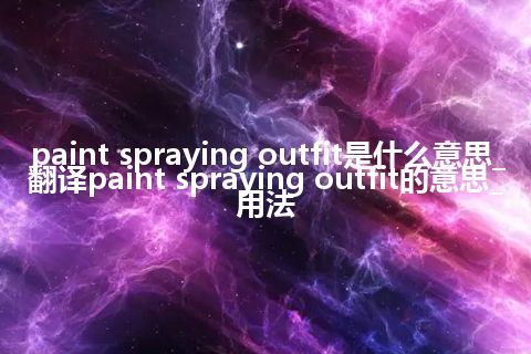 paint spraying outfit是什么意思_翻译paint spraying outfit的意思_用法