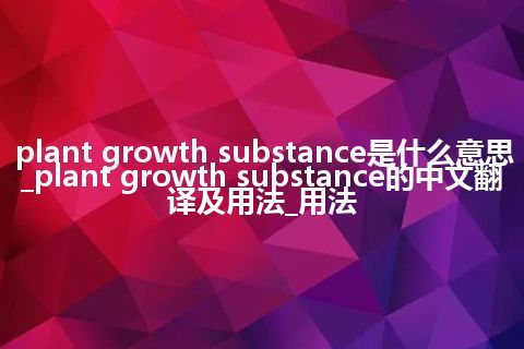 plant growth substance是什么意思_plant growth substance的中文翻译及用法_用法