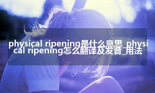 physical ripening是什么意思_physical ripening怎么翻译及发音_用法