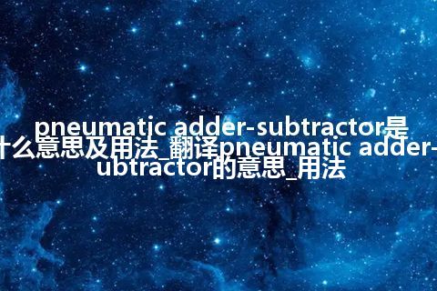 pneumatic adder-subtractor是什么意思及用法_翻译pneumatic adder-subtractor的意思_用法