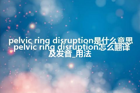 pelvic ring disruption是什么意思_pelvic ring disruption怎么翻译及发音_用法
