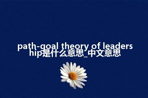 path-goal theory of leadership是什么意思_中文意思