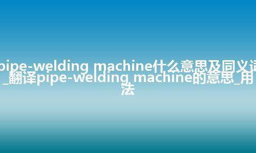 pipe-welding machine什么意思及同义词_翻译pipe-welding machine的意思_用法