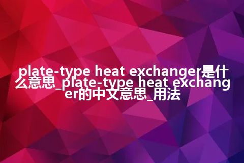 plate-type heat exchanger是什么意思_plate-type heat exchanger的中文意思_用法