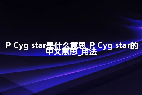 P Cyg star是什么意思_P Cyg star的中文意思_用法