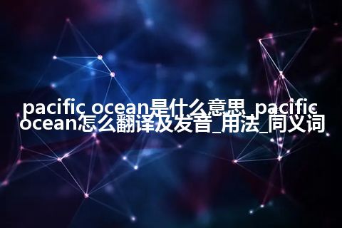 pacific ocean是什么意思_pacific ocean怎么翻译及发音_用法_同义词