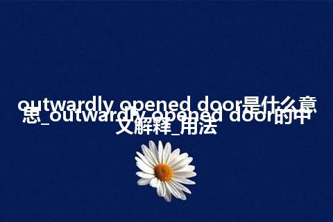 outwardly opened door是什么意思_outwardly opened door的中文解释_用法