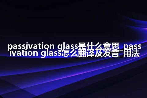passivation glass是什么意思_passivation glass怎么翻译及发音_用法