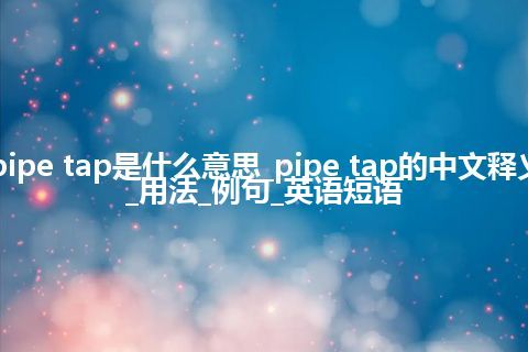 pipe tap是什么意思_pipe tap的中文释义_用法_例句_英语短语