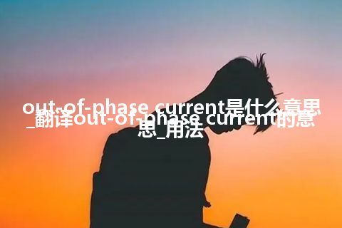 out-of-phase current是什么意思_翻译out-of-phase current的意思_用法