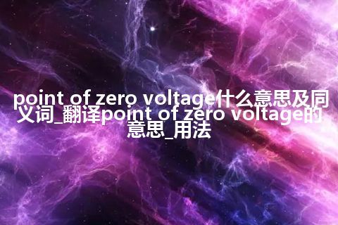 point of zero voltage什么意思及同义词_翻译point of zero voltage的意思_用法