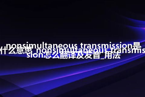 nonsimultaneous transmission是什么意思_nonsimultaneous transmission怎么翻译及发音_用法