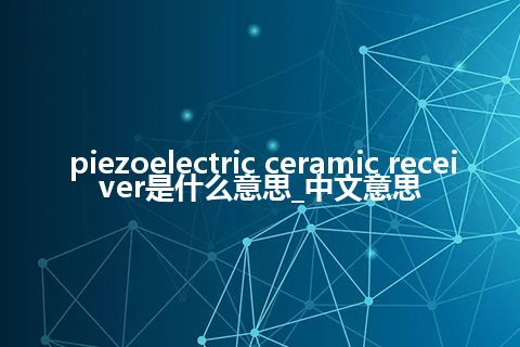 piezoelectric ceramic receiver是什么意思_中文意思
