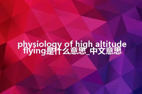 physiology of high altitude flying是什么意思_中文意思