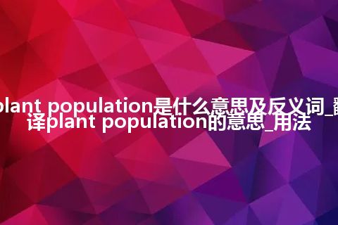 plant population是什么意思及反义词_翻译plant population的意思_用法