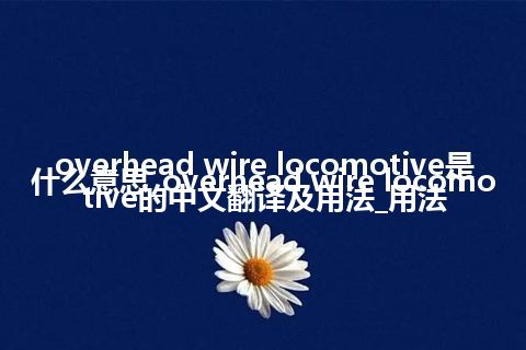 overhead wire locomotive是什么意思_overhead wire locomotive的中文翻译及用法_用法