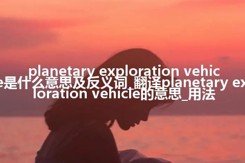 planetary exploration vehicle是什么意思及反义词_翻译planetary exploration vehicle的意思_用法