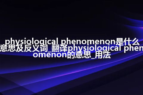 physiological phenomenon是什么意思及反义词_翻译physiological phenomenon的意思_用法