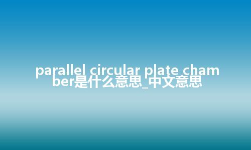 parallel circular plate chamber是什么意思_中文意思