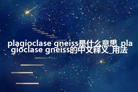 plagioclase gneiss是什么意思_plagioclase gneiss的中文释义_用法