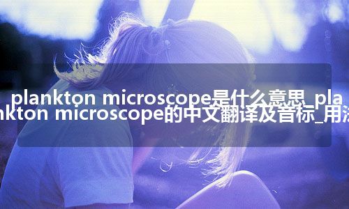 plankton microscope是什么意思_plankton microscope的中文翻译及音标_用法