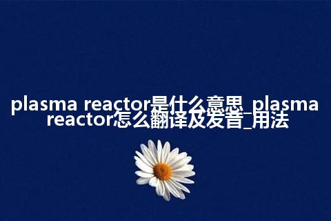 plasma reactor是什么意思_plasma reactor怎么翻译及发音_用法
