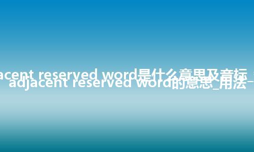 adjacent reserved word是什么意思及音标_翻译adjacent reserved word的意思_用法