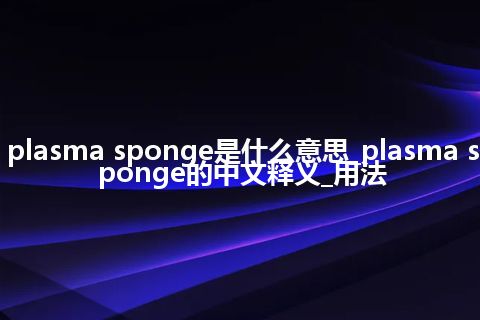 plasma sponge是什么意思_plasma sponge的中文释义_用法